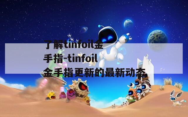 了解tinfoil金手指-tinfoil金手指更新的最新动态