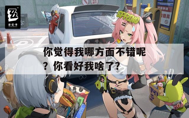 你觉得我哪方面不错呢？你看好我啥了？
