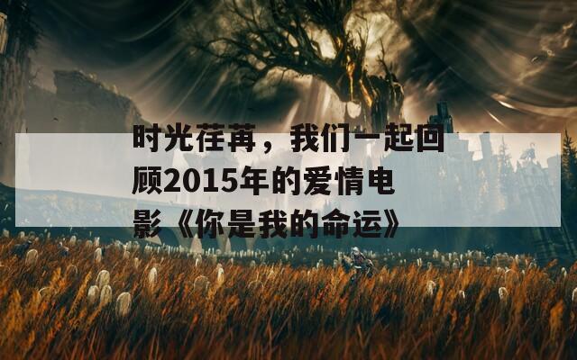 时光荏苒，我们一起回顾2015年的爱情电影《你是我的命运》