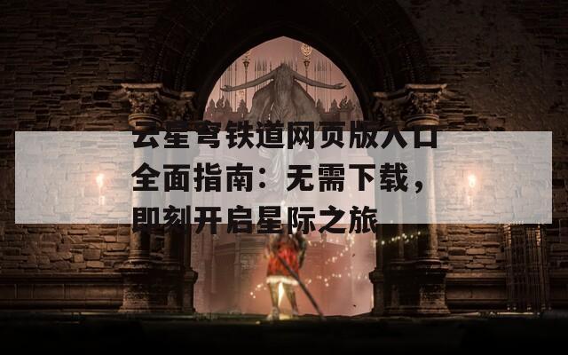 云星穹铁道网页版入口全面指南：无需下载，即刻开启星际之旅
