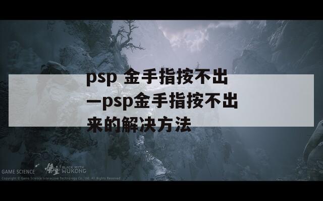 psp 金手指按不出—psp金手指按不出来的解决方法