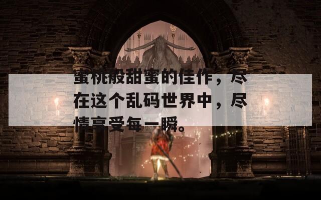 蜜桃般甜蜜的佳作，尽在这个乱码世界中，尽情享受每一瞬。