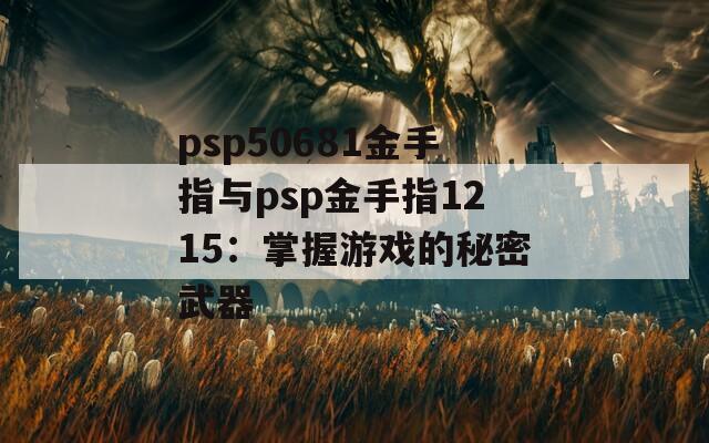 psp50681金手指与psp金手指1215：掌握游戏的秘密武器