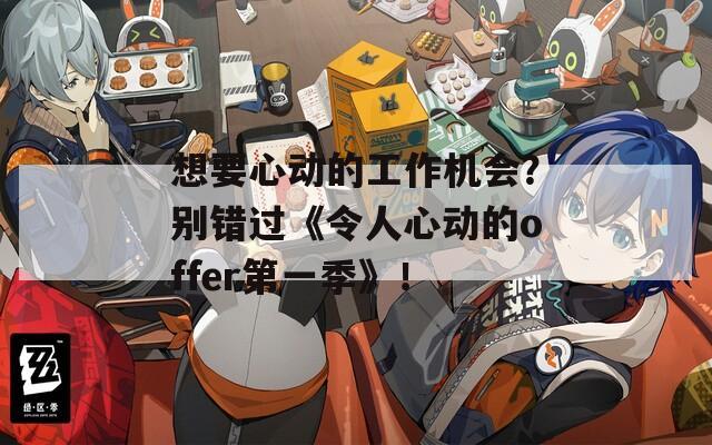 想要心动的工作机会？别错过《令人心动的offer第一季》！