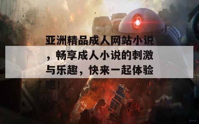 亚洲精品成人网站小说，畅享成人小说的刺激与乐趣，快来一起体验吧！