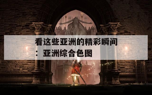 看这些亚洲的精彩瞬间：亚洲综合色图