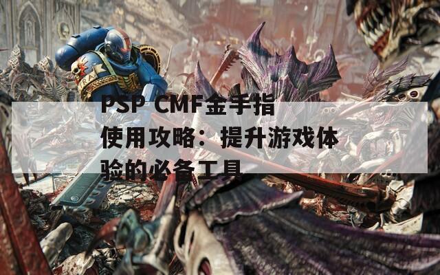 PSP CMF金手指使用攻略：提升游戏体验的必备工具