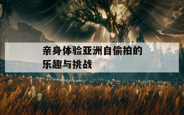 亲身体验亚洲自偷拍的乐趣与挑战