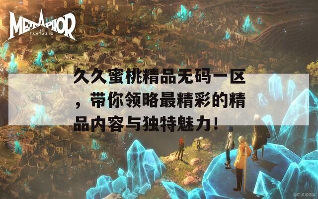 久久蜜桃精品无码一区，带你领略最精彩的精品内容与独特魅力！