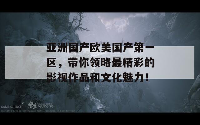 亚洲国产欧美国产第一区，带你领略最精彩的影视作品和文化魅力！