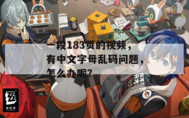 一段183页的视频，有中文字母乱码问题，怎么办呢？