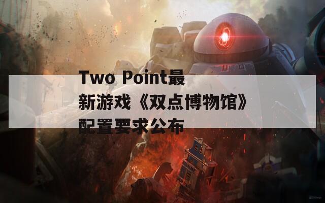 Two Point最新游戏《双点博物馆》配置要求公布
