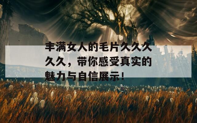 丰满女人的毛片久久久久久，带你感受真实的魅力与自信展示！