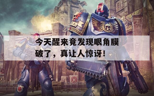 今天醒来竟发现眼角膜破了，真让人惊讶！