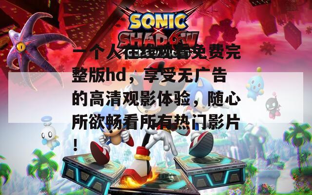 一个人在线观看免费完整版hd，享受无广告的高清观影体验，随心所欲畅看所有热门影片！