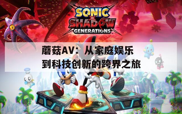 蘑菇AV：从家庭娱乐到科技创新的跨界之旅