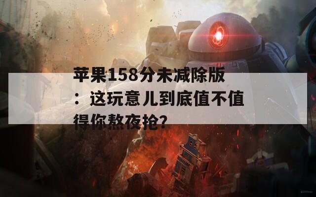 苹果158分未减除版：这玩意儿到底值不值得你熬夜抢？