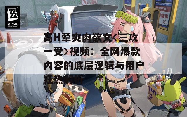 高H荤爽肉欲文〈三攻一受〉视频：全网爆款内容的底层逻辑与用户狂热解析