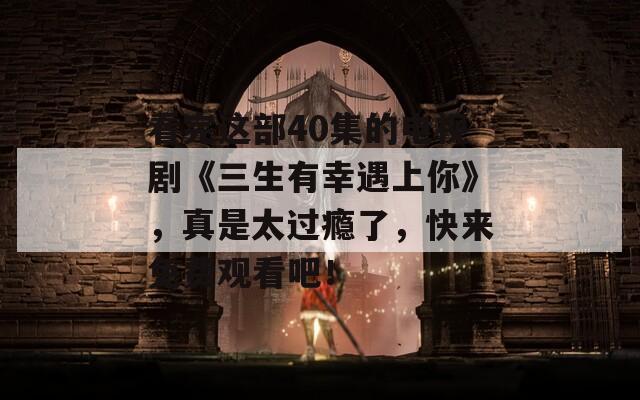 看完这部40集的电视剧《三生有幸遇上你》，真是太过瘾了，快来免费观看吧！