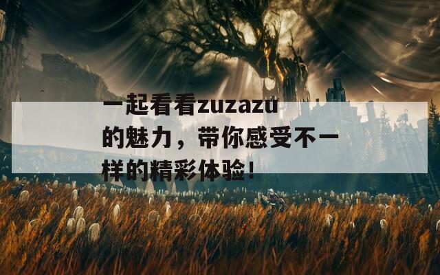 一起看看zuzazu的魅力，带你感受不一样的精彩体验！