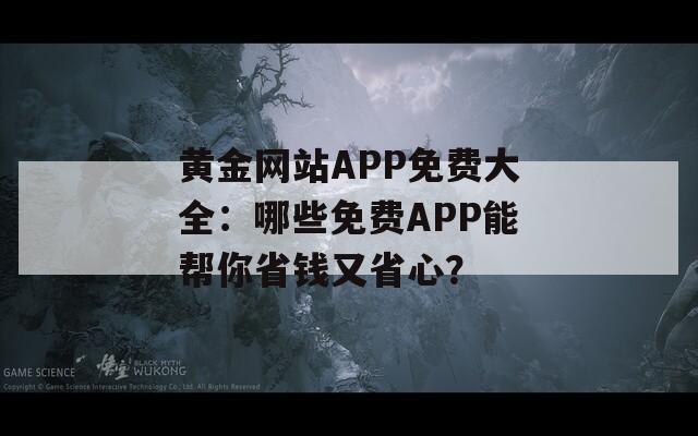 黄金网站APP免费大全：哪些免费APP能帮你省钱又省心？