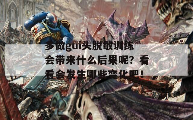 多做gui头脱敏训练会带来什么后果呢？看看会发生哪些变化吧！