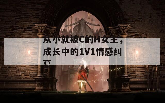 从小就被C的H女主，成长中的1V1情感纠葛