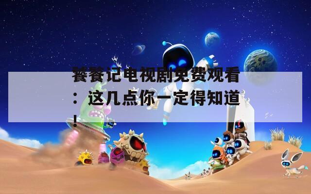 饕餮记电视剧免费观看：这几点你一定得知道！