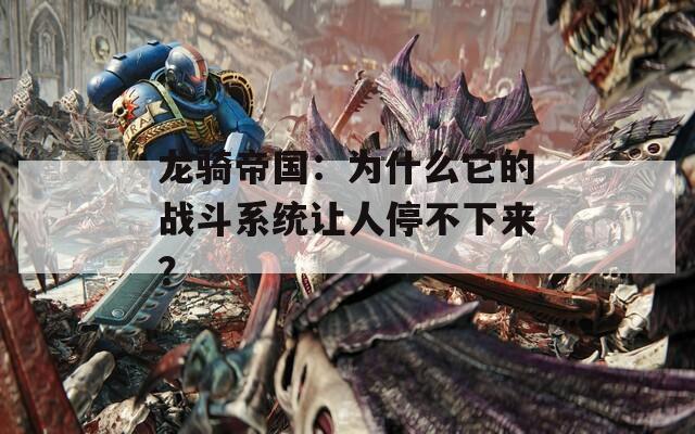 龙骑帝国：为什么它的战斗系统让人停不下来？
