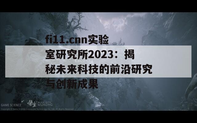 fi11.cnn实验室研究所2023：揭秘未来科技的前沿研究与创新成果