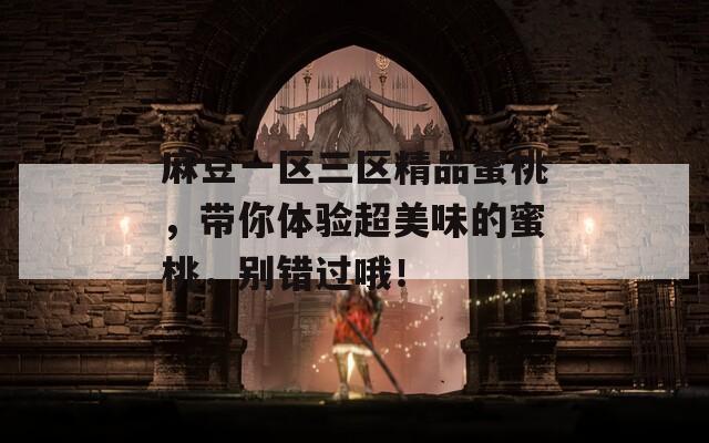 麻豆一区三区精品蜜桃，带你体验超美味的蜜桃，别错过哦！