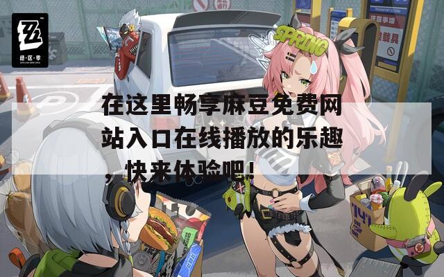 在这里畅享麻豆免费网站入口在线播放的乐趣，快来体验吧！