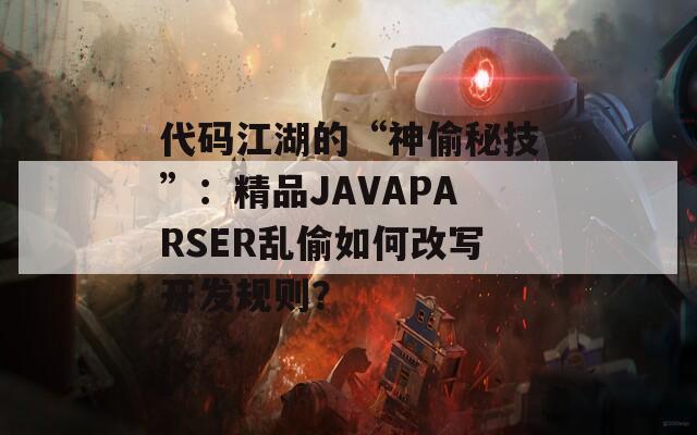 代码江湖的“神偷秘技”：精品JAVAPARSER乱偷如何改写开发规则？