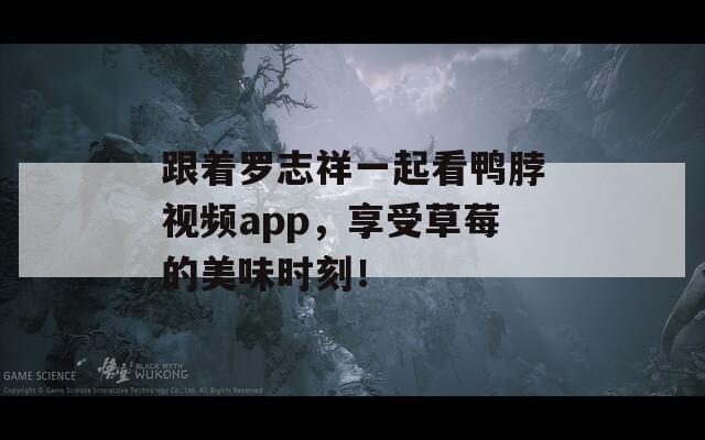 跟着罗志祥一起看鸭脖视频app，享受草莓的美味时刻！