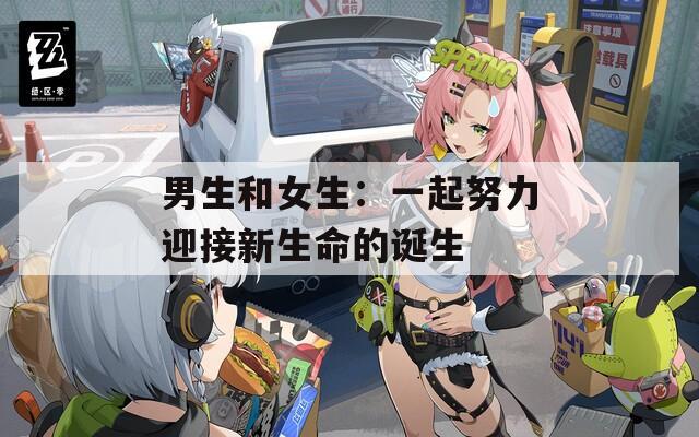男生和女生：一起努力迎接新生命的诞生