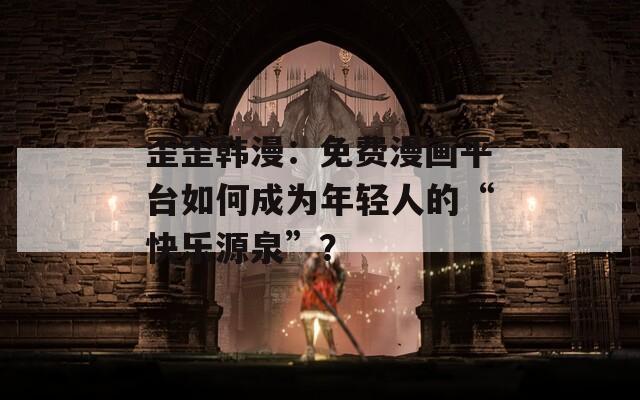 歪歪韩漫：免费漫画平台如何成为年轻人的“快乐源泉”？