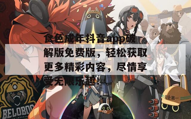 食色成年抖音app破解版免费版，轻松获取更多精彩内容，尽情享受无限乐趣！