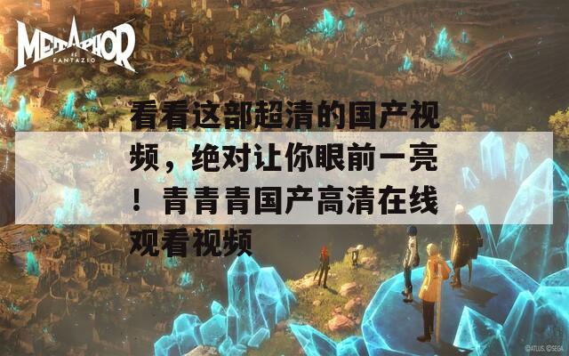 看看这部超清的国产视频，绝对让你眼前一亮！青青青国产高清在线观看视频