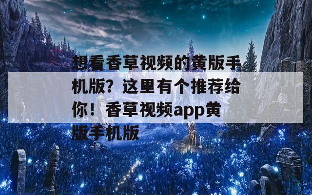 想看香草视频的黄版手机版？这里有个推荐给你！香草视频app黄版手机版