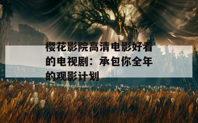 樱花影院高清电影好看的电视剧：承包你全年的观影计划