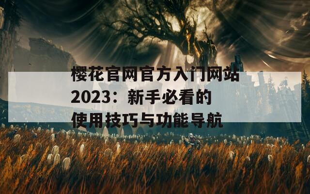 樱花官网官方入门网站2023：新手必看的使用技巧与功能导航