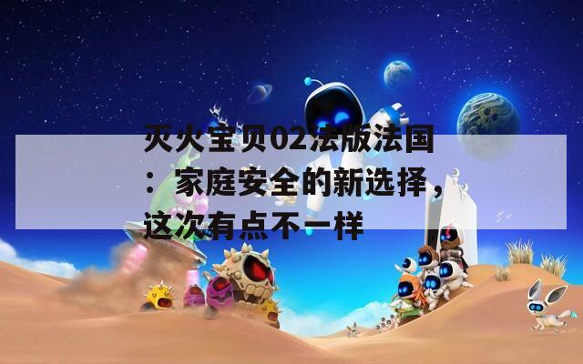 灭火宝贝02法版法国：家庭安全的新选择，这次有点不一样