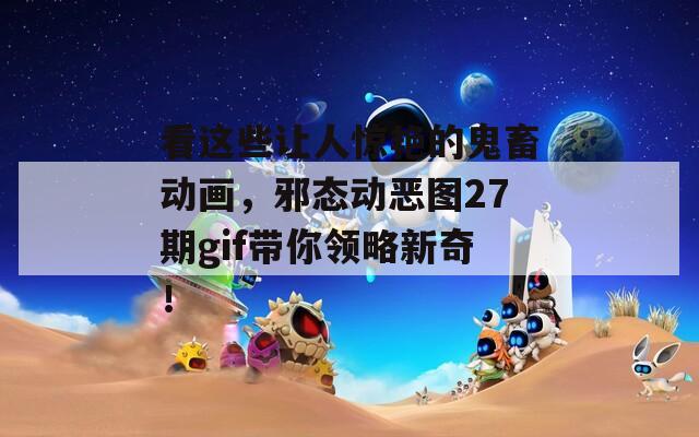 看这些让人惊艳的鬼畜动画，邪态动恶图27期gif带你领略新奇！