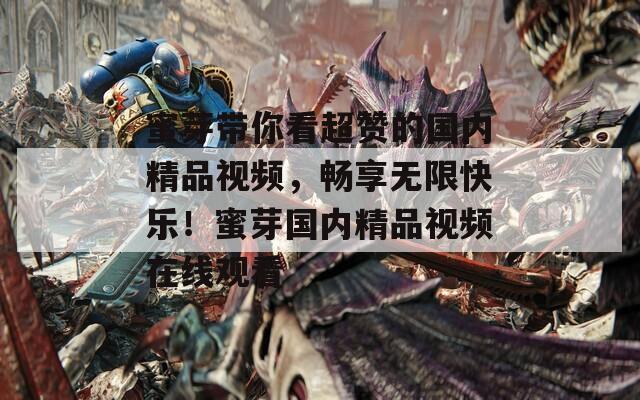 蜜芽带你看超赞的国内精品视频，畅享无限快乐！蜜芽国内精品视频在线观看