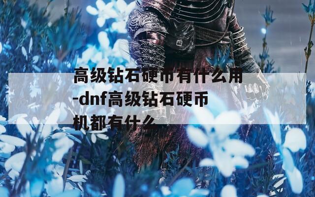高级钻石硬币有什么用-dnf高级钻石硬币机都有什么