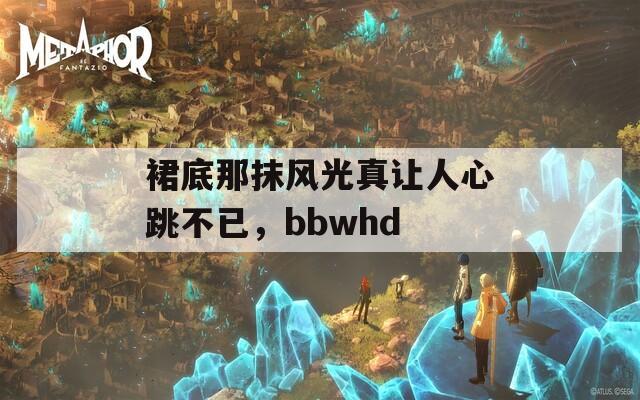 裙底那抹风光真让人心跳不已，bbwhd