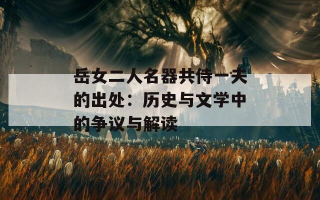 岳女二人名器共侍一夫的出处：历史与文学中的争议与解读