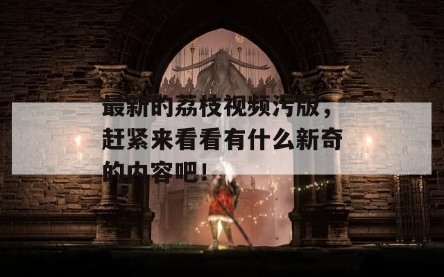 最新的荔枝视频污版，赶紧来看看有什么新奇的内容吧！