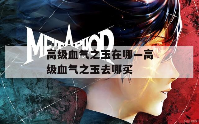 高级血气之玉在哪—高级血气之玉去哪买