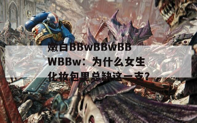 嫩白BBwBBwBBWBBw：为什么女生化妆包里总缺这一支？